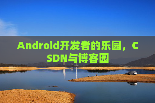 Android开发者的乐园，CSDN与博客园
