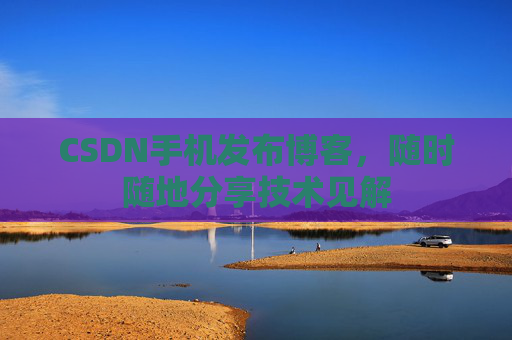 CSDN手机发布博客，随时随地分享技术见解