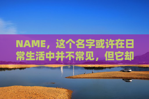 NAME,这个名字或许在日常生活中并不常见,但它却在某些领域里扮演着重要的角色。今天,让我们一起来探索这个名字背后的故事和意义