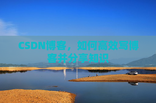 CSDN博客，如何高效写博客并分享知识